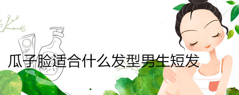 瓜子脸适合什么发型男生短发 科普小知识