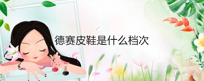 德赛皮鞋是什么档次 科普知识