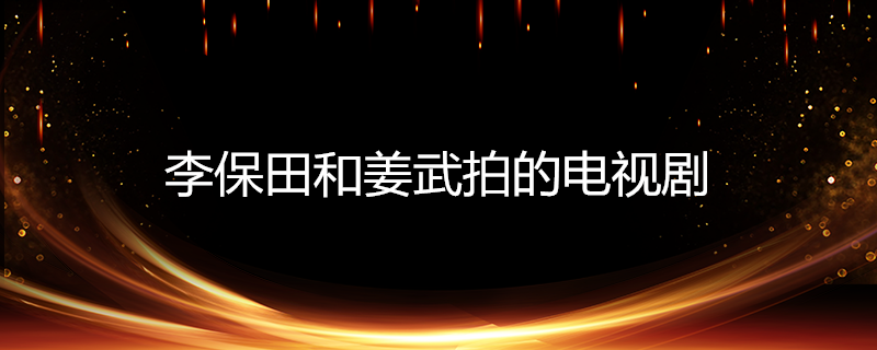 李保田和姜武拍的电视剧 每日百科知识