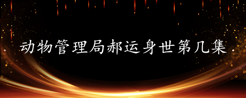 动物管理局郝运身世第几集 科普小知识