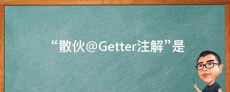 “散伙@Getter注解”是什么意思？有什么相关的信息或解释吗？