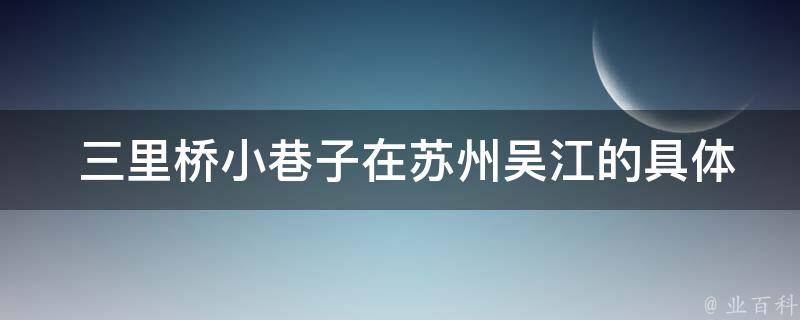  三里桥小巷子在苏州吴江的具体位置是哪里？