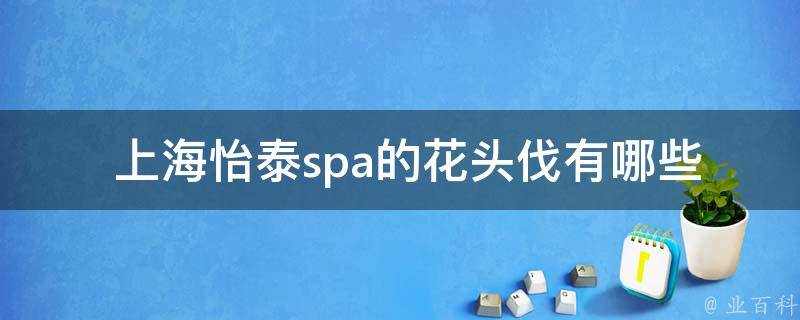  上海怡泰spa的花头伐有哪些特色？