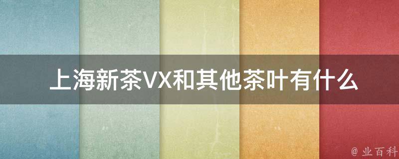  上海新茶VX和其他茶叶有什么侧重的区别？