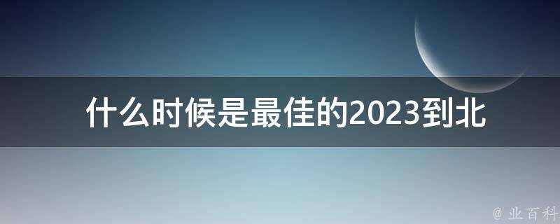  什么时候是最佳的2023到北京旅游时间？