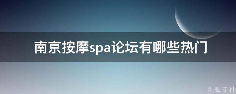  南京按摩spa论坛有哪些热门话题讨论？