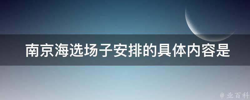  南京海选场子安排的具体内容是什么？