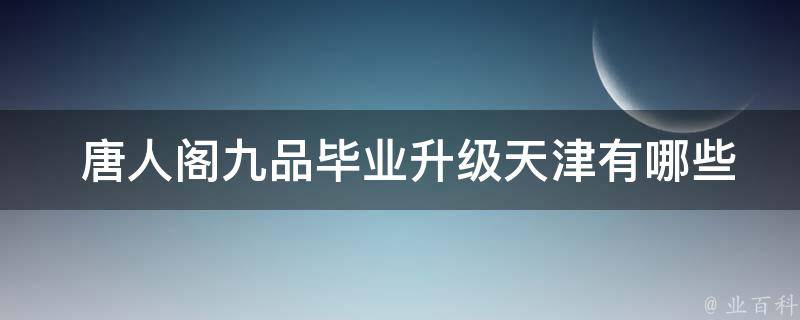  唐人阁九品毕业升级天津有哪些特点？