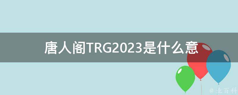  唐人阁TRG2023是什么意思？