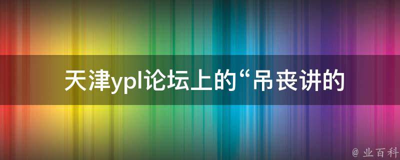  天津ypl论坛上的“吊丧讲的什么”是什么内容？