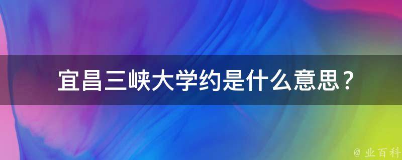  宜昌三峡大学约是什么意思？