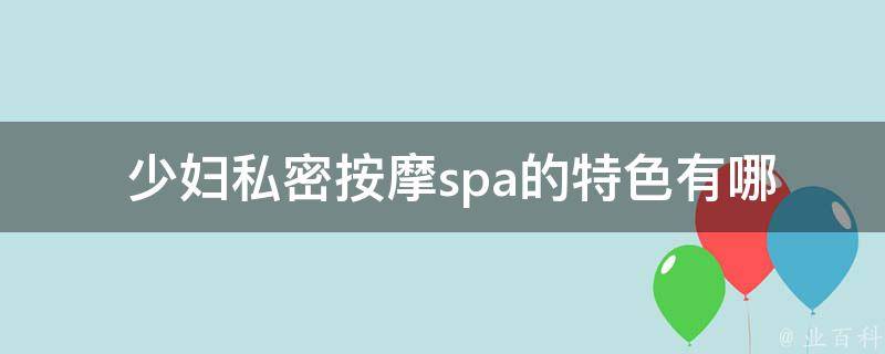  少妇私密按摩spa的特色有哪些？