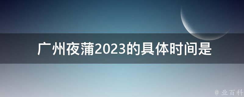  广州夜蒲2023的具体时间是什么时候？