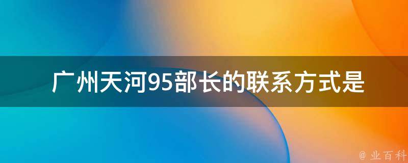  广州天河95部长的联系方式是什么？