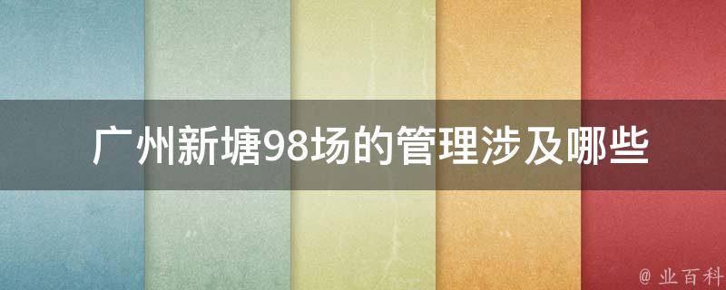  广州新塘98场的管理涉及哪些方面？