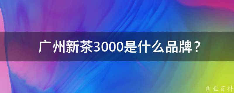  广州新茶3000是什么品牌？