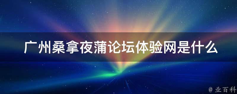  广州桑拿夜蒲论坛体验网是什么？