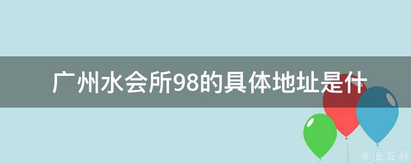  广州水会所98的具体地址是什么？