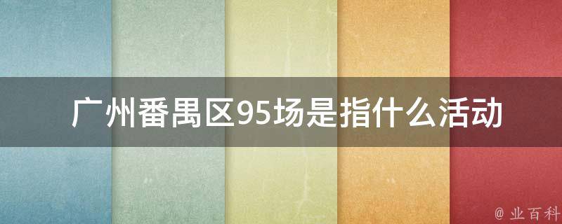  广州番禺区95场是指什么活动？