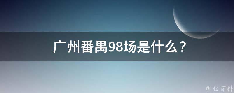  广州番禺98场是什么？