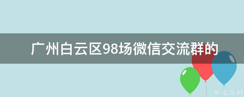  广州白云区98场微信交流群的成员有哪些？