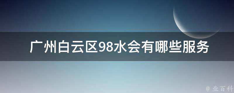  广州白云区98水会有哪些服务项目？