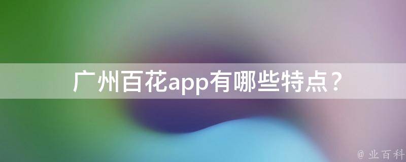  广州百花app有哪些特点？
