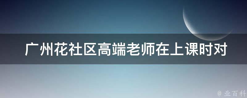  广州花社区高端老师在上课时对于“古怪是什么意思”这个问题会有怎样的回答？