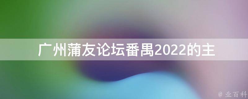  广州蒲友论坛番禺2022的主要内容是什么？