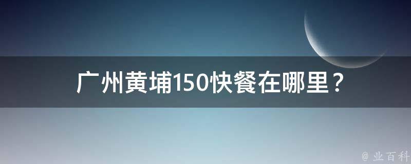  广州黄埔150快餐在哪里？