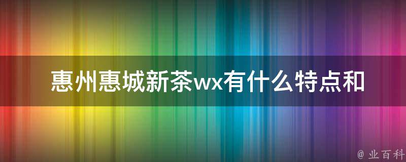 惠州惠城新茶wx有什么特点和优势？