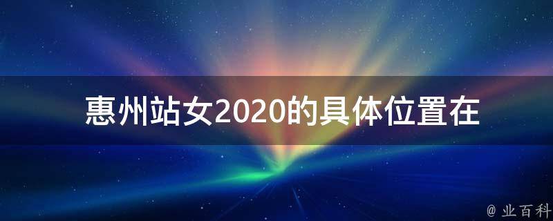  惠州站女2020的具体位置在哪里？