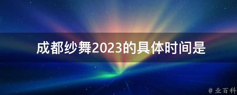  成都纱舞2023的具体时间是什么时候？