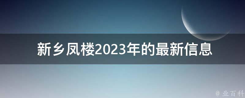  新乡凤楼2023年的最新信息是什么？
