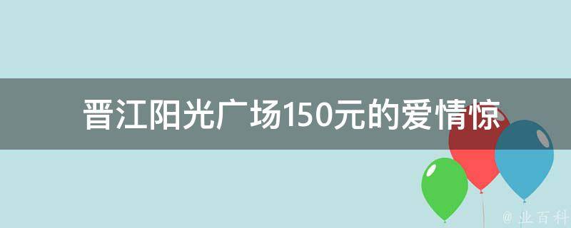  晋江阳光广场150元的爱情惊奇全集免看是什么？