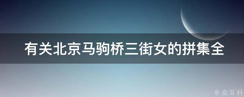  有关北京马驹桥三街女的拼集全集免看的信息有哪些？