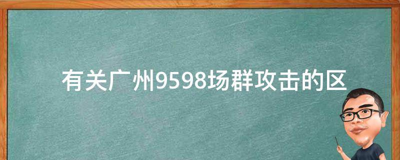  有关广州9598场群攻击的区别的详细信息是什么？