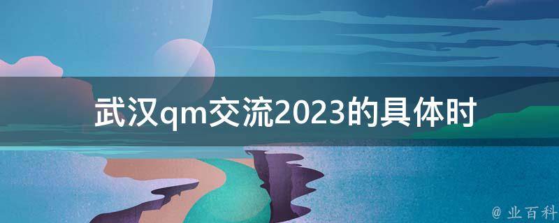  武汉qm交流2023的具体时间是什么时候？