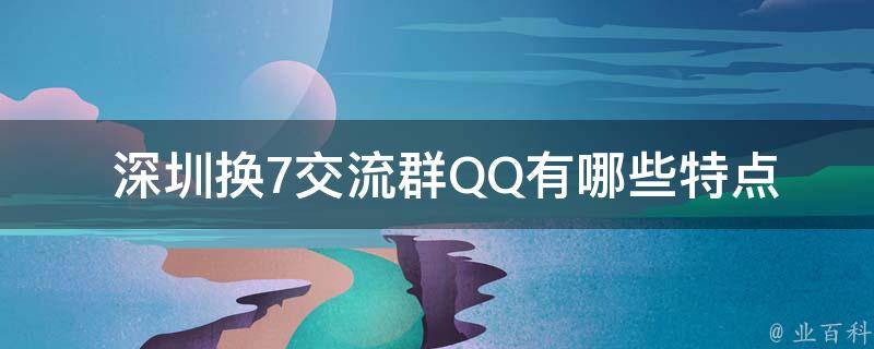  深圳换7交流群QQ有哪些特点和优势？