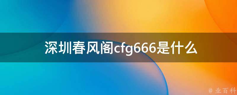  深圳春风阁cfg666是什么？