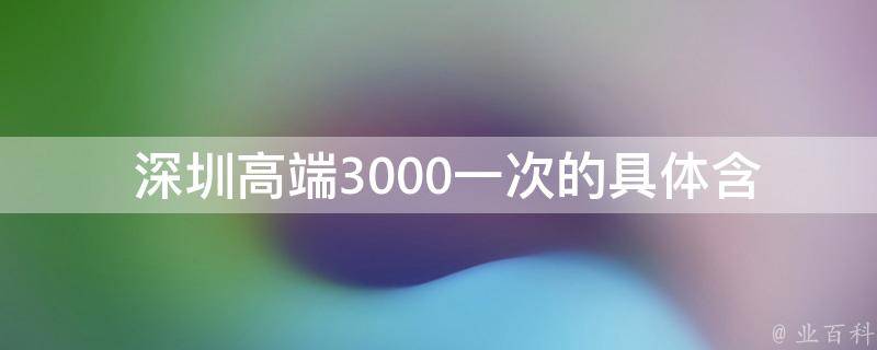  深圳高端3000一次的具体含义是什么？