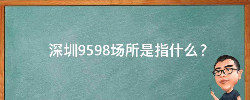  深圳9598场所是指什么？