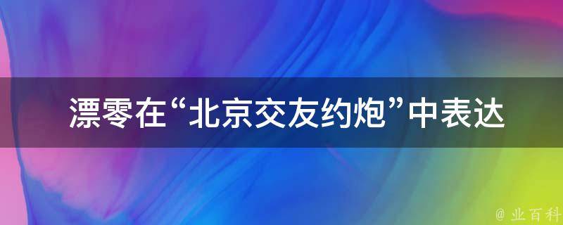  漂零在“北京交友约炮”中表达什么意思？