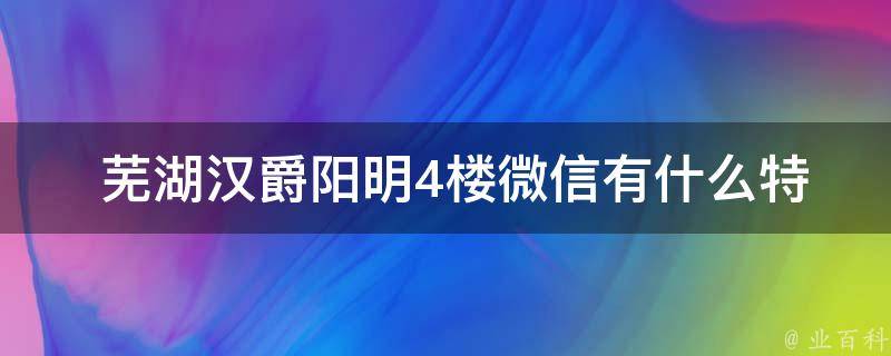  芜湖汉爵阳明4楼微信有什么特点或优势？