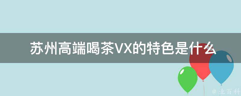  苏州高端喝茶VX的特色是什么？