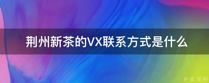  荆州新茶的VX联系方式是什么？