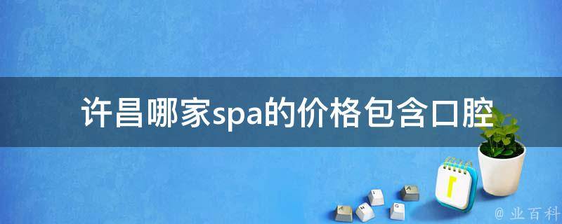  许昌哪家spa的价格包含口腔护理？