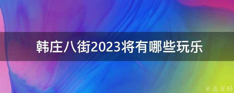  韩庄八街2023将有哪些玩乐项目？