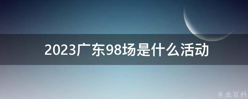  2023广东98场是什么活动？