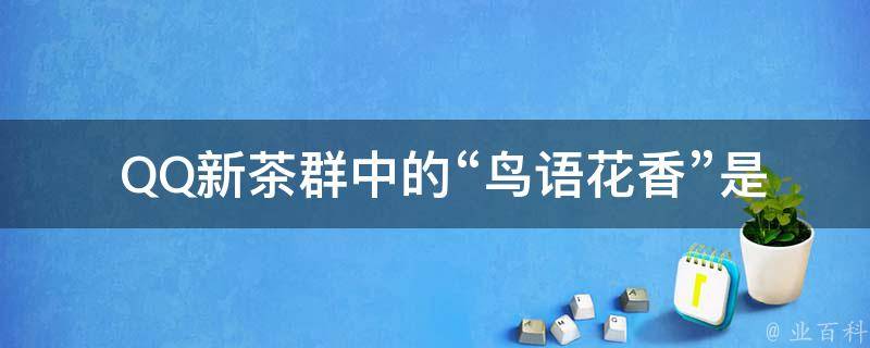 QQ新茶群中的“鸟语花香”是什么意思？